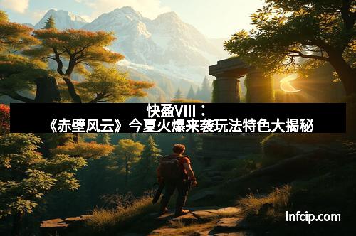 快盈VIII：《赤壁风云》今夏火爆来袭玩法特色大揭秘